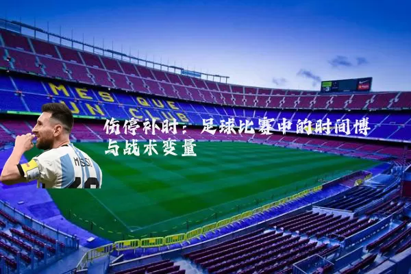 伤停补时:足球比赛中的时间博弈与战术变量