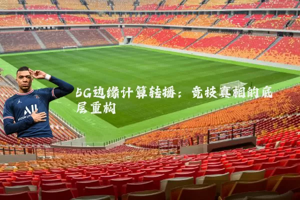 5G边缘计算转播:竞技真相的底层重构