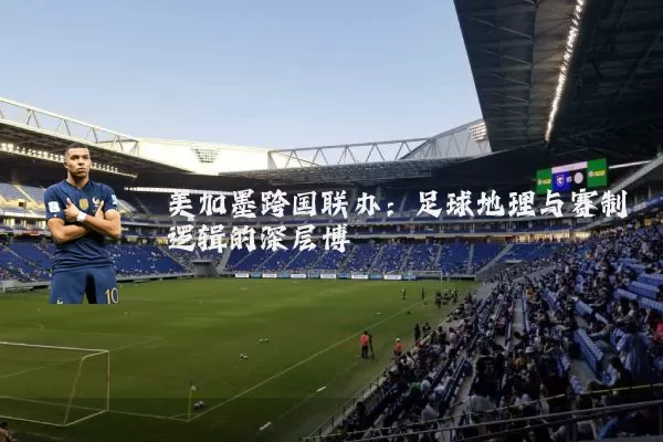 美加墨跨国联办:足球地理与赛制逻辑的深层博弈