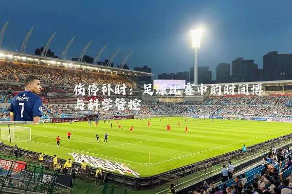 伤停补时：足球比赛中的时间博弈与科学管控