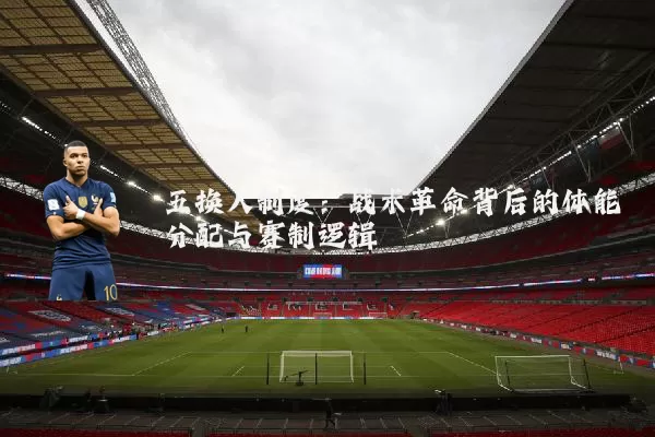 五换人制度:战术革命背后的体能分配与赛制逻辑