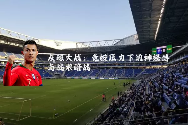 点球大战:竞技压力下的神经博弈与战术暗战