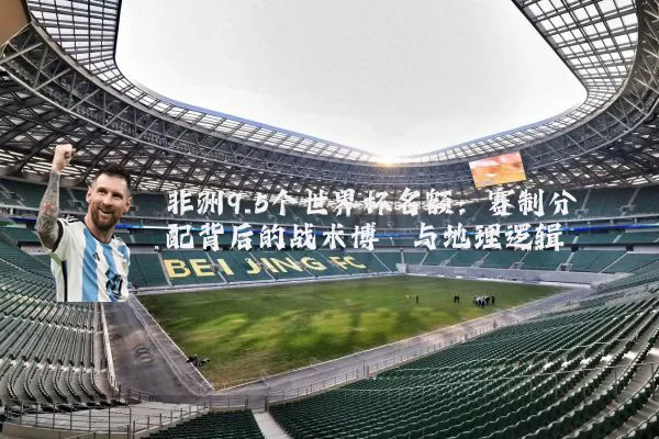 非洲9.5个世界杯名额：赛制分配背后的战术博弈与地理逻辑