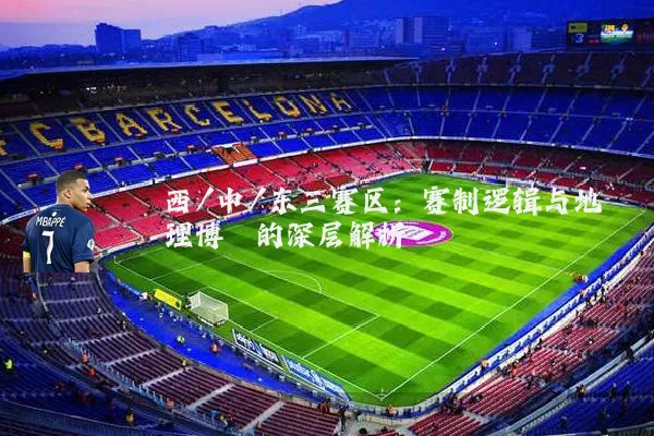 西/中/东三赛区：赛制逻辑与地理博弈的深层解析