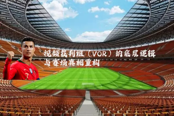 视频裁判组(VOR)的底层逻辑与赛场真相重构