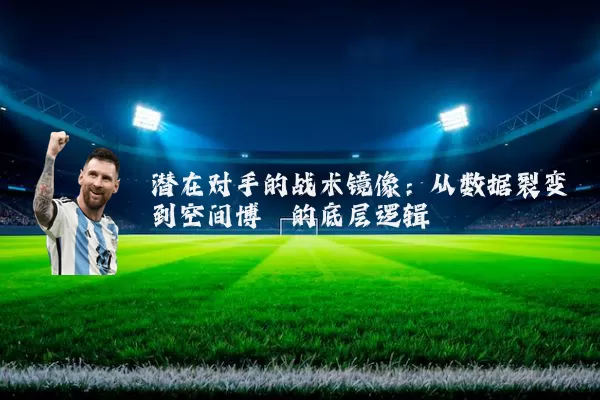 潜在对手的战术镜像：从数据裂变到空间博弈的底层逻辑