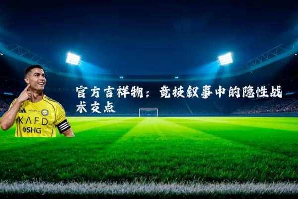 官方吉祥物：竞技叙事中的隐性战术支点
