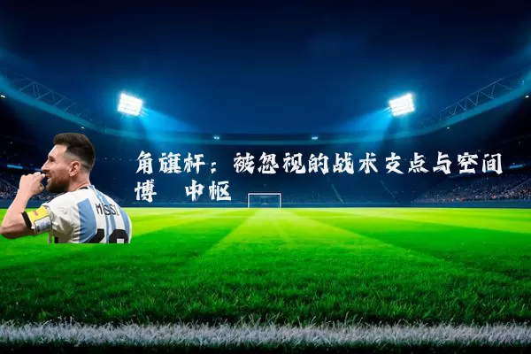 角旗杆:被忽视的战术支点与空间博弈中枢