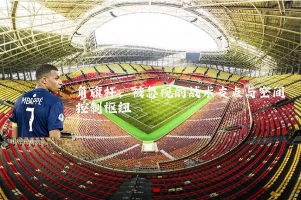 角旗杆：被忽视的战术支点与空间控制枢纽