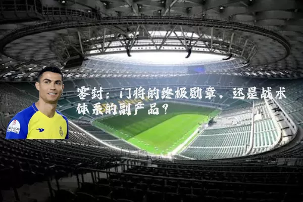零封:门将的终极勋章,还是战术体系的副产品?