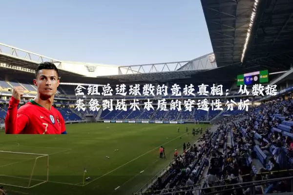 全组总进球数的竞技真相：从数据表象到战术本质的穿透性分析