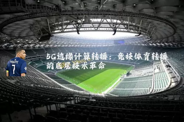5G边缘计算转播：竞技体育转播的底层技术革命