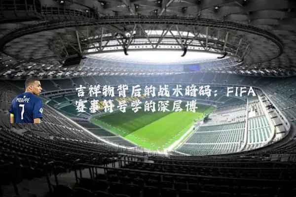 吉祥物背后的战术暗码:FIFA赛事符号学的深层博弈